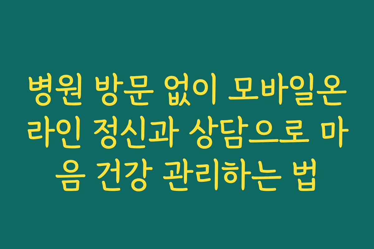 병원 방문 없이 모바일온라인 정신과 상담으로 마음 건강 관리하는 법