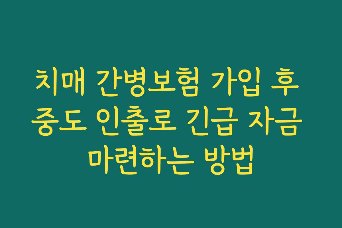 치매 간병보험 가입 후 중도 인출로 긴급 자금 마련하는 방법