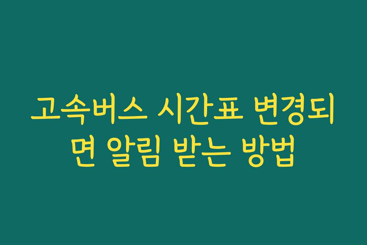 고속버스 시간표 변경되면 알림 받는 방법