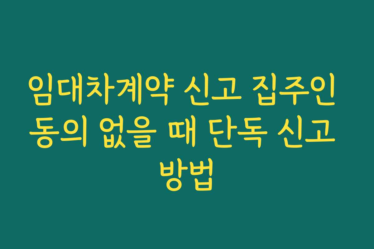 임대차계약 신고 집주인 동의 없을 때 단독 신고 방법