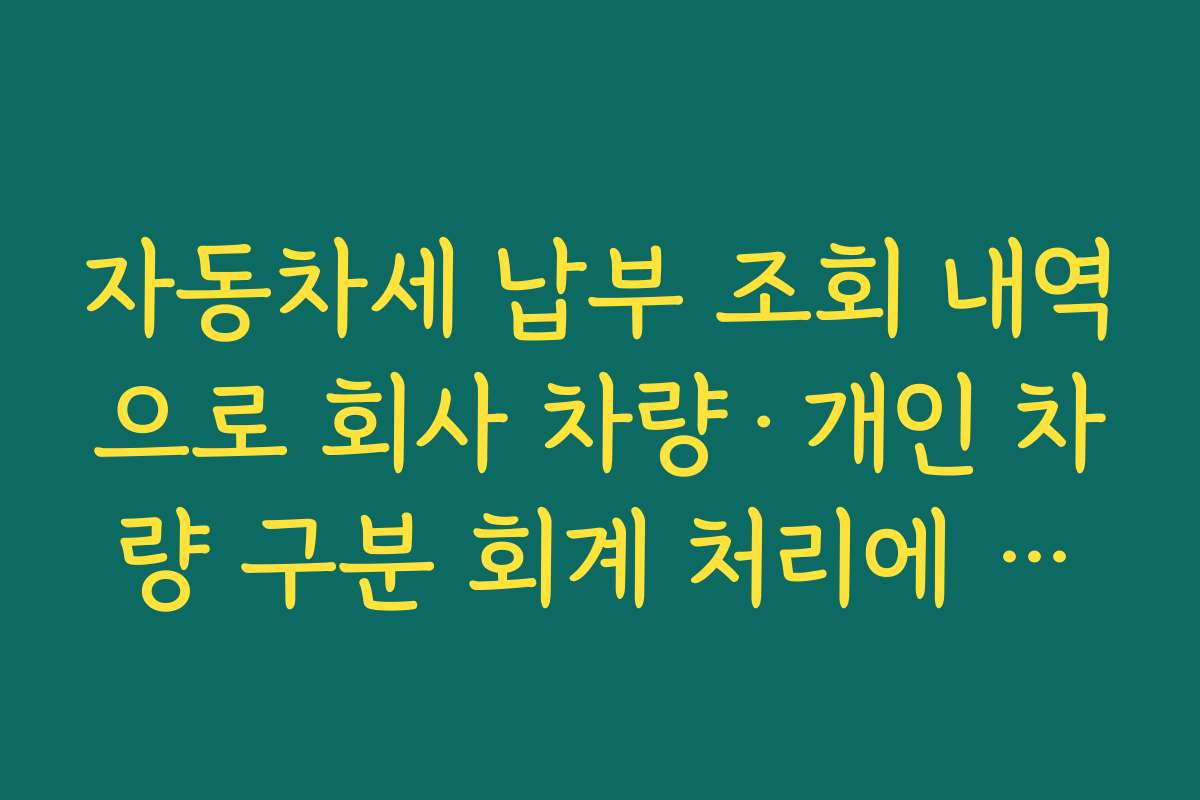 자동차세 납부 조회 내역으로 회사 차량·개인 차량 구분 회계 처리에 참고하는 법