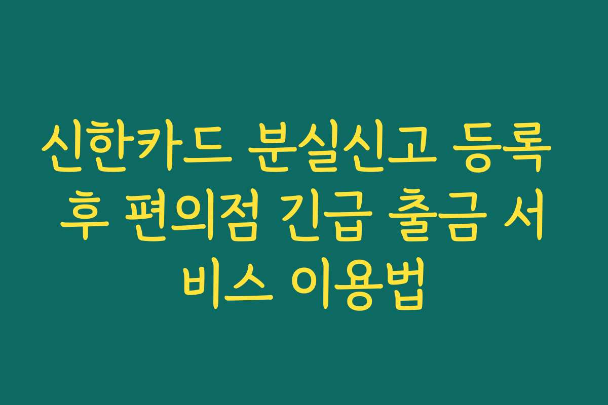신한카드 분실신고 등록 후 편의점 긴급 출금 서비스 이용법