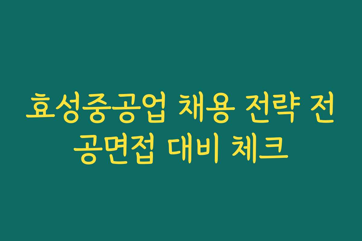 효성중공업 채용 전략 전공면접 대비 체크