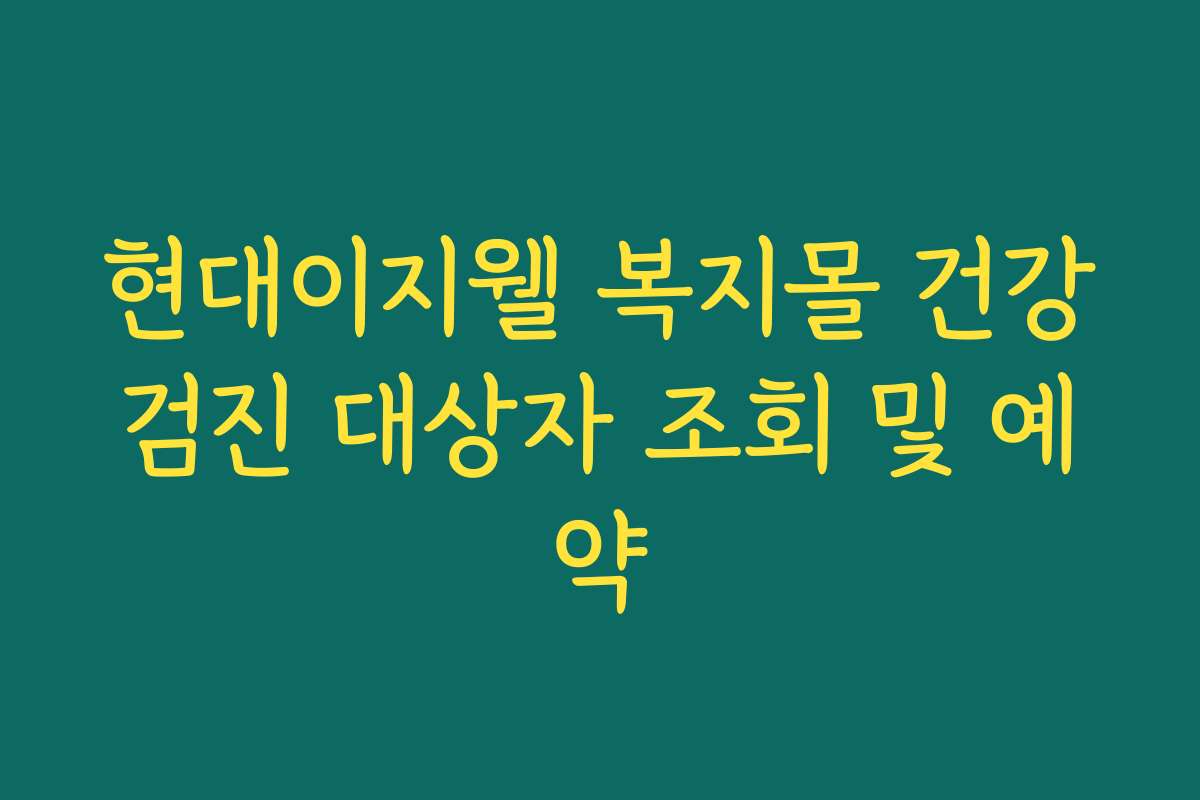 현대이지웰 복지몰 건강검진 대상자 조회 및 예약