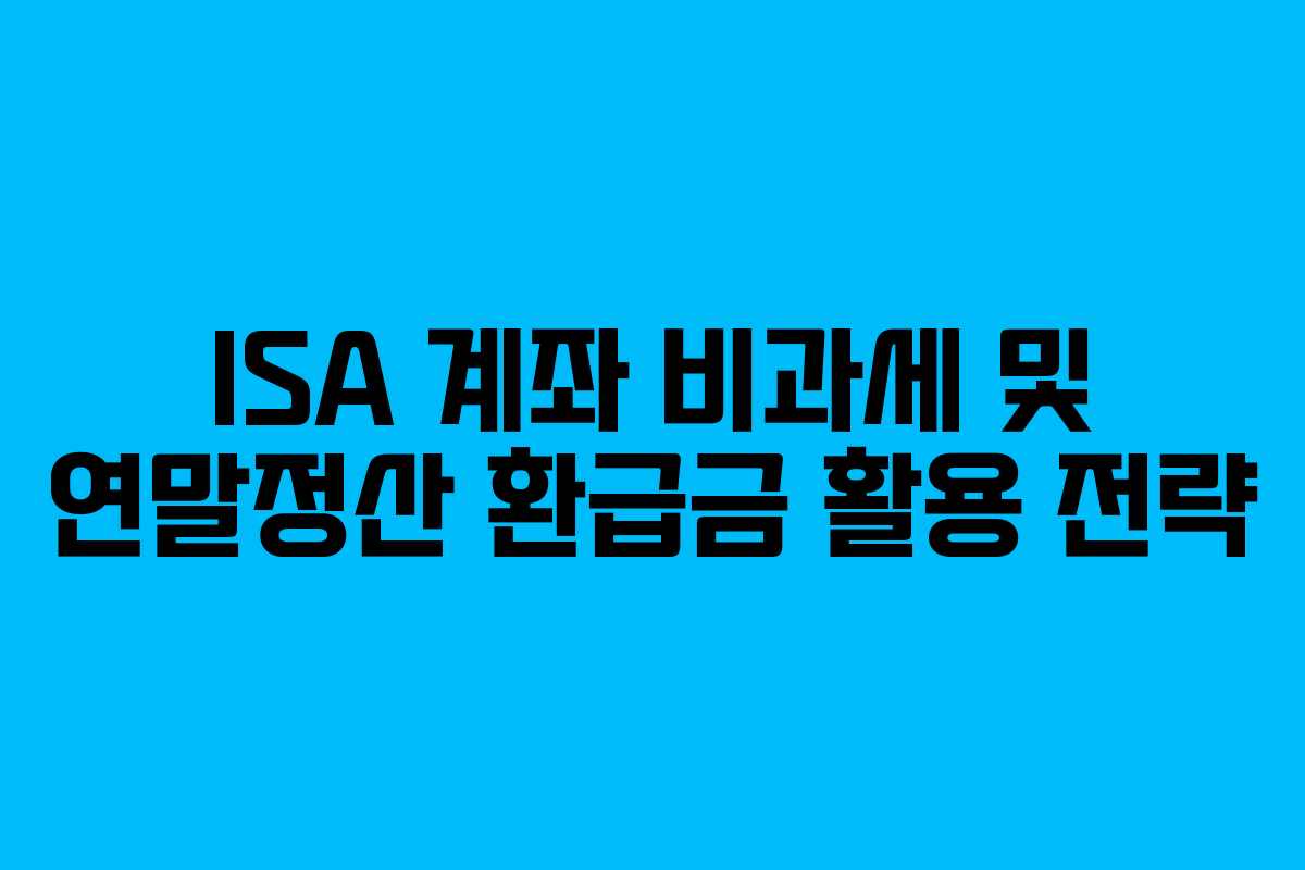 ISA 계좌 비과세 및 연말정산 환급금 활용 전략