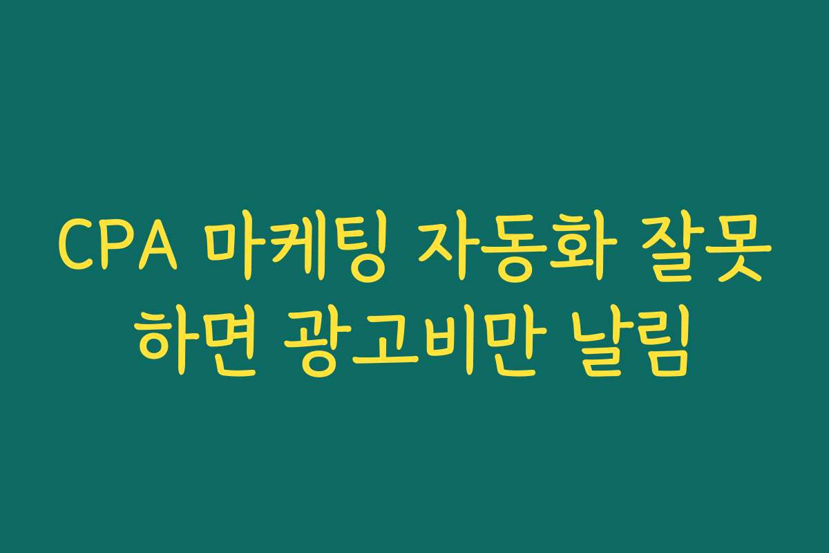 CPA 마케팅 자동화 잘못하면 광고비만 날림