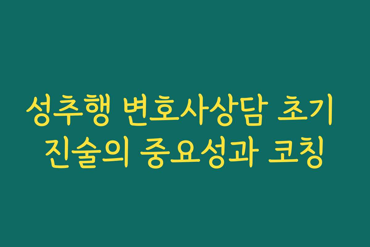 성추행 변호사상담 초기 진술의 중요성과 코칭