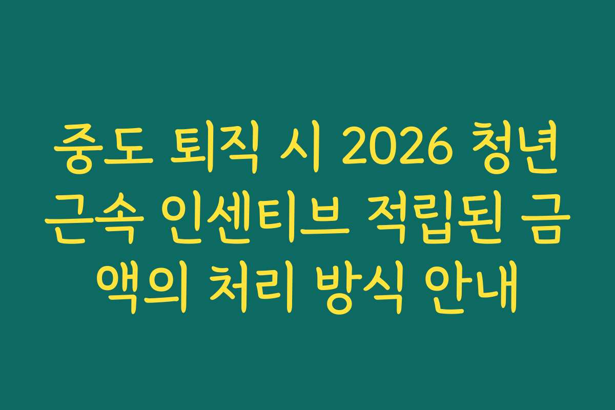 중도 퇴직 시 2026 청년근속 인센티브 적립된 금액의 처리 방식 안내 중도 퇴직 시 2026 청년근속 인센티브 적립된 금액의 처리 방식 안내
