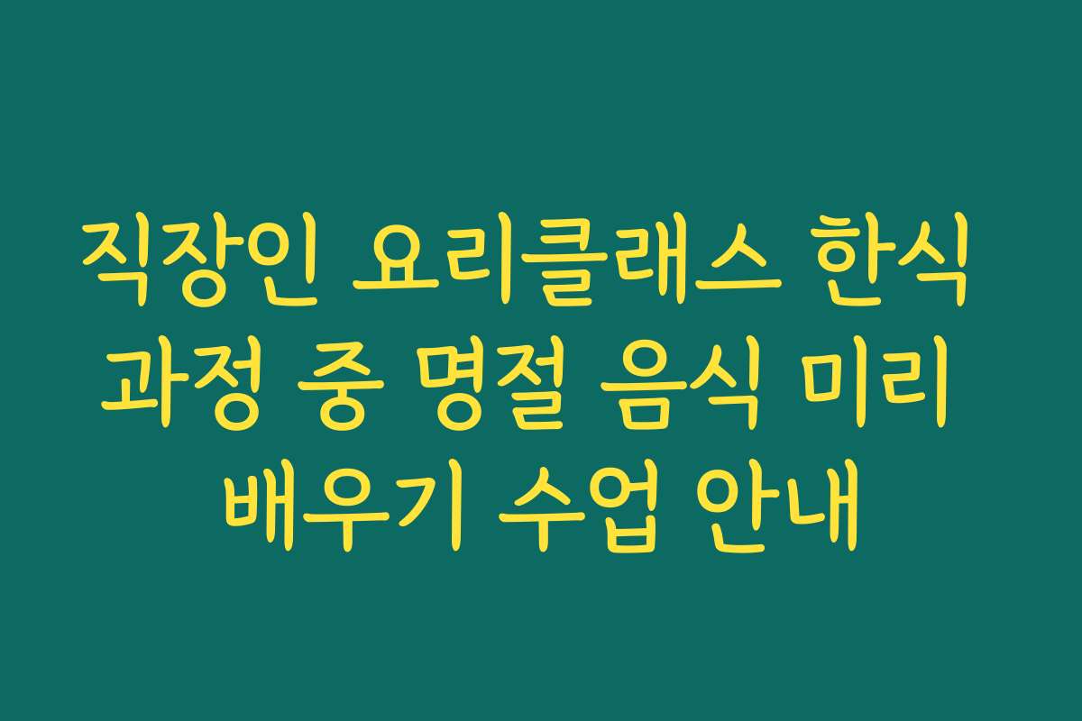 직장인 요리클래스 한식 과정 중 명절 음식 미리 배우기 수업 안내