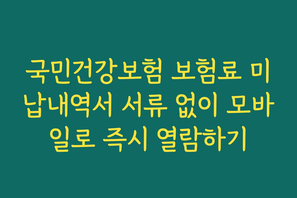 국민건강보험 보험료 미납내역서 서류 없이 모바일로 즉시 열람하기