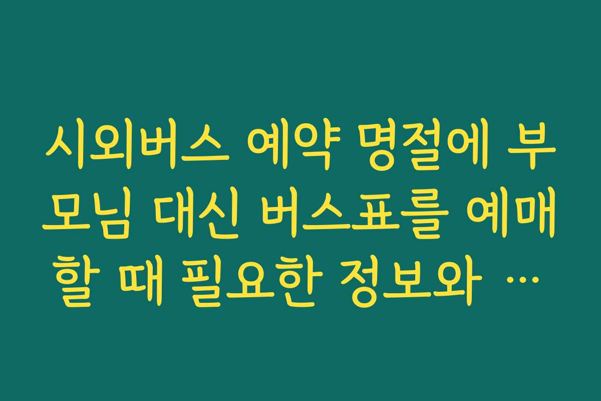 시외버스 예약 명절에 부모님 대신 버스표를 예매할 때 필요한 정보와 체크리스트
