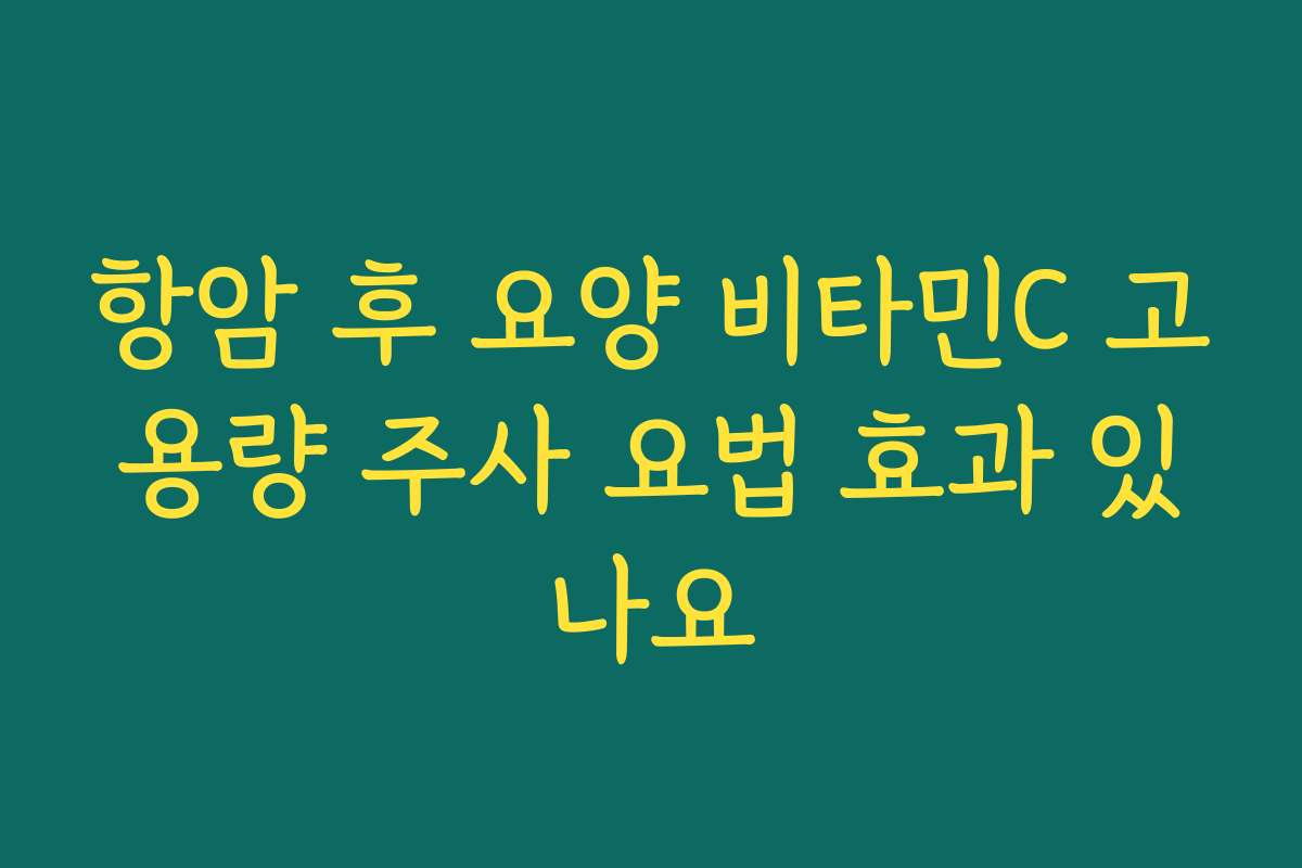 항암 후 요양 비타민C 고용량 주사 요법 효과 있나요 항암 후 요양 비타민C 고용량 주사 요법 효과 있나요