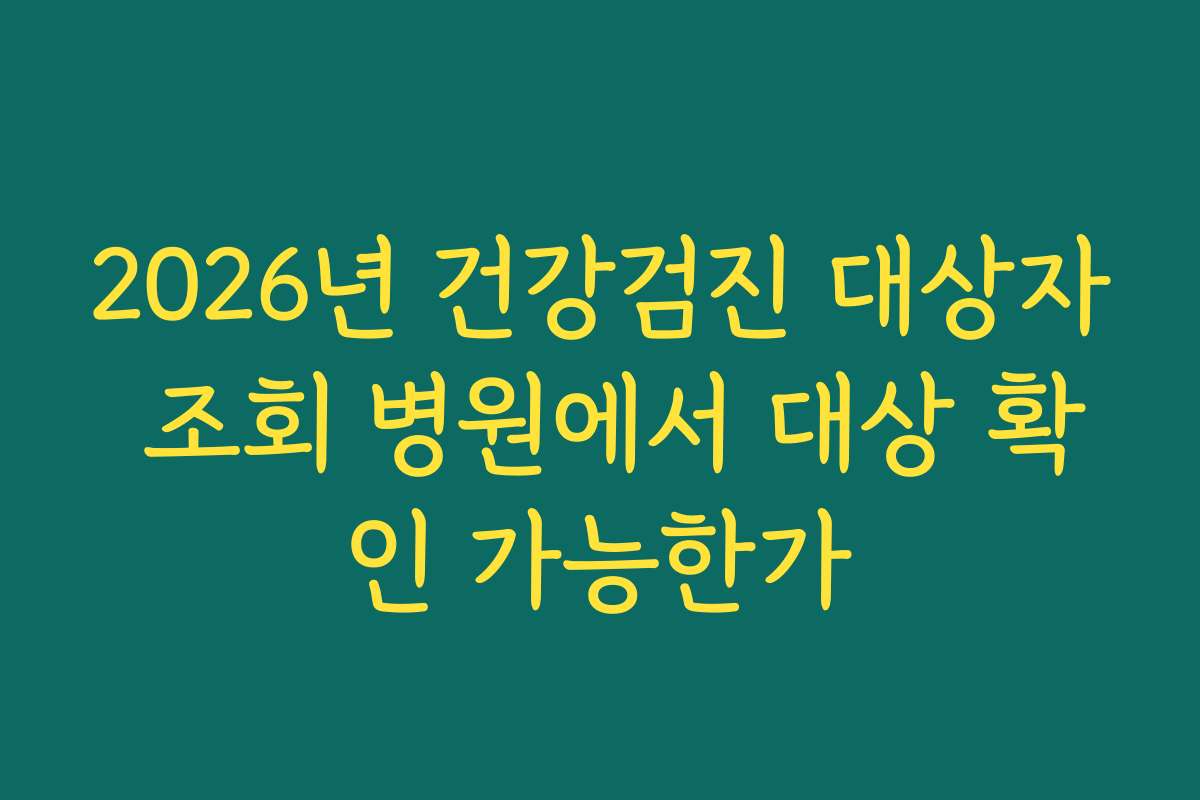 2026년 건강검진 대상자 조회 병원에서 대상 확인 가능한가