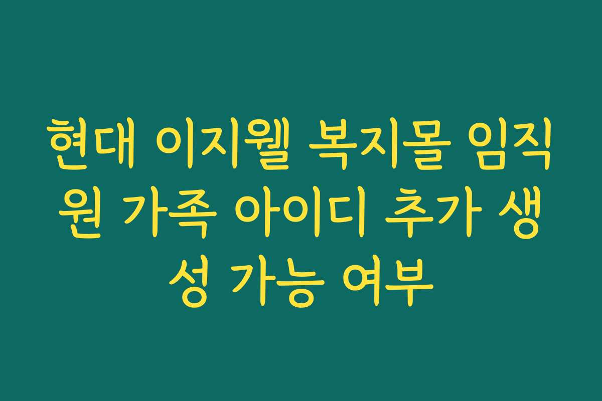 현대 이지웰 복지몰 임직원 가족 아이디 추가 생성 가능 여부