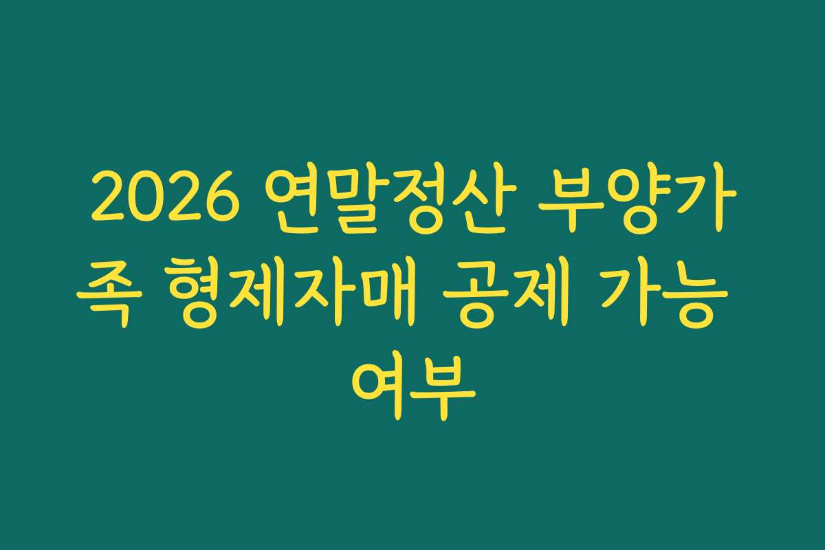 2026 연말정산 부양가족 형제자매 공제 가능 여부