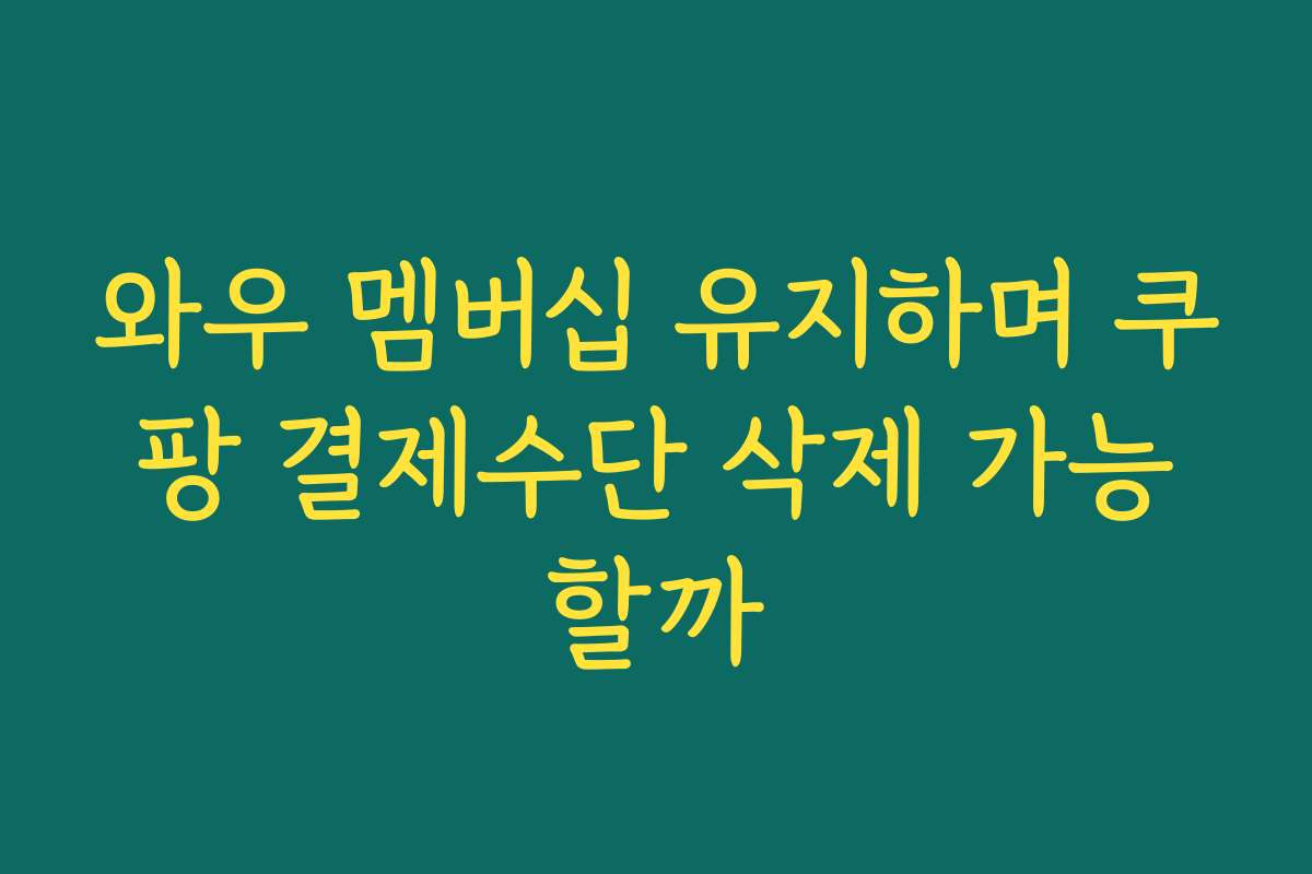 와우 멤버십 유지하며 쿠팡 결제수단 삭제 가능할까