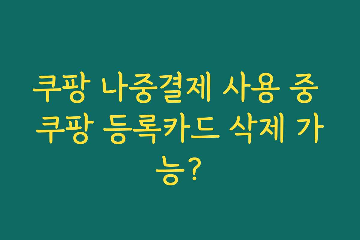 쿠팡 나중결제 사용 중 쿠팡 등록카드 삭제 가능?