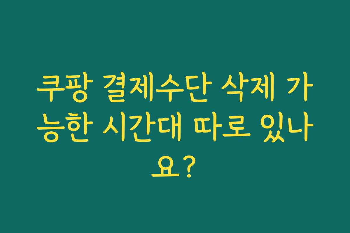 쿠팡 결제수단 삭제 가능한 시간대 따로 있나요?