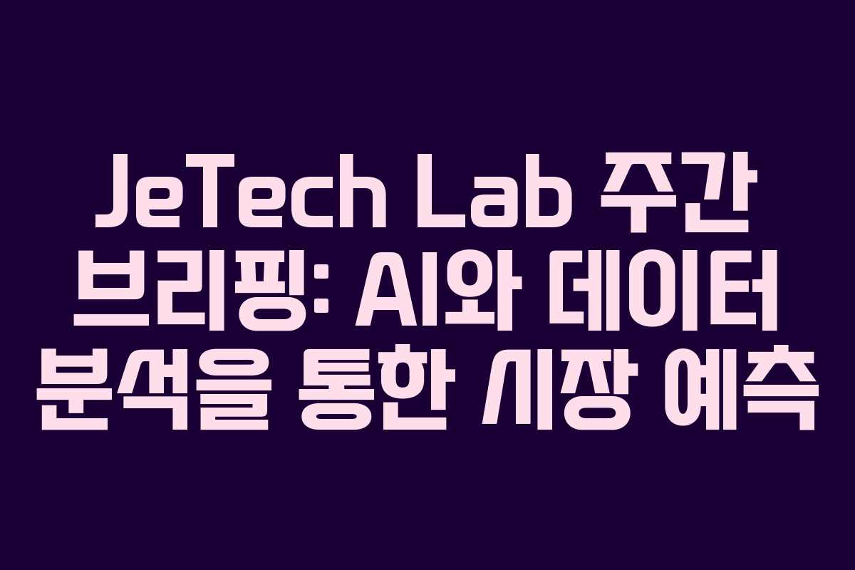 JeTech Lab 주간 브리핑: AI와 데이터 분석을 통한 시장 예측