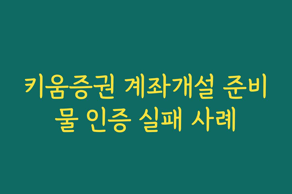 키움증권 계좌개설 준비물 인증 실패 사례