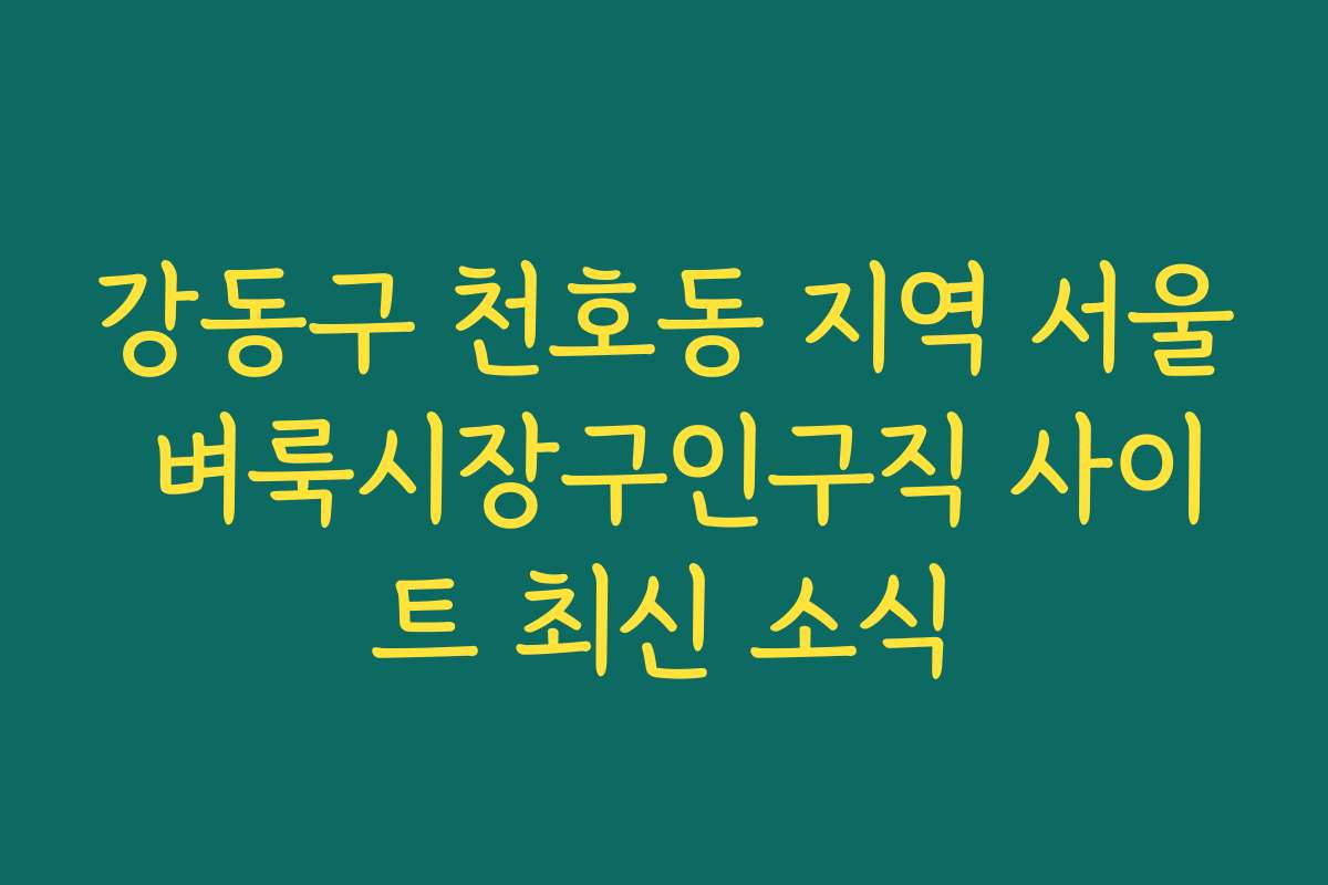 강동구 천호동 지역 서울 벼룩시장구인구직 사이트 최신 소식