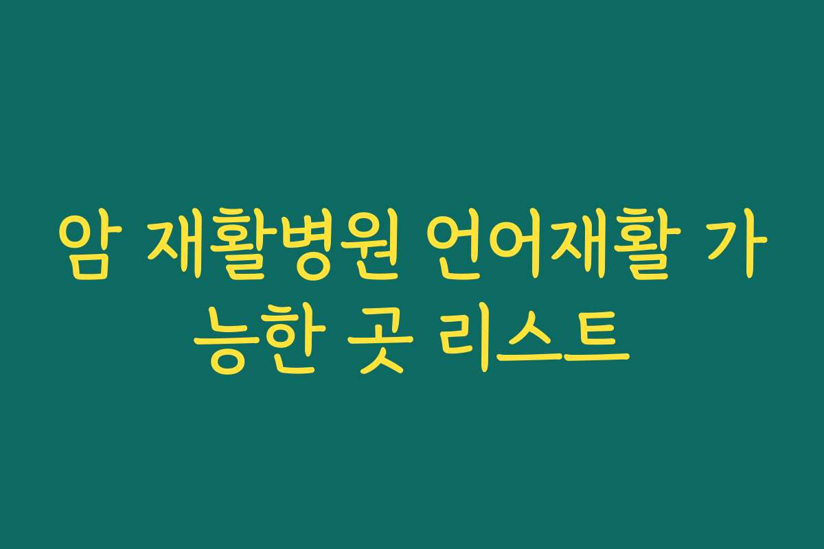 암 재활병원 언어재활 가능한 곳 리스트 암 재활병원 언어재활 가능한 곳 리스트