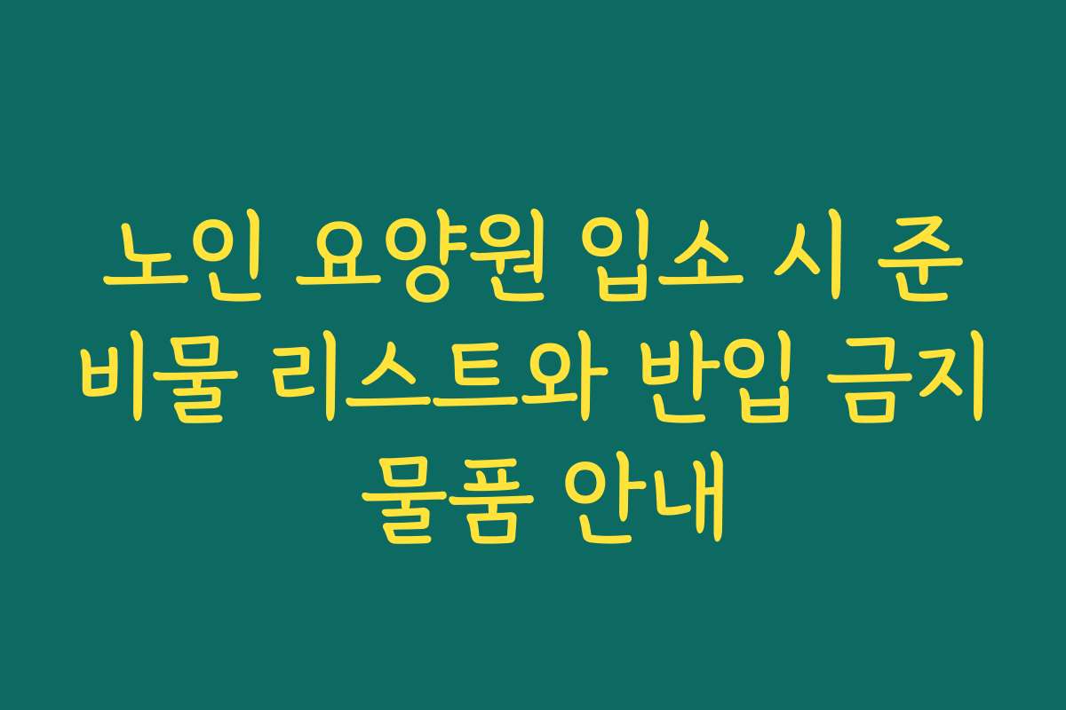 노인 요양원 입소 시 준비물 리스트와 반입 금지 물품 안내