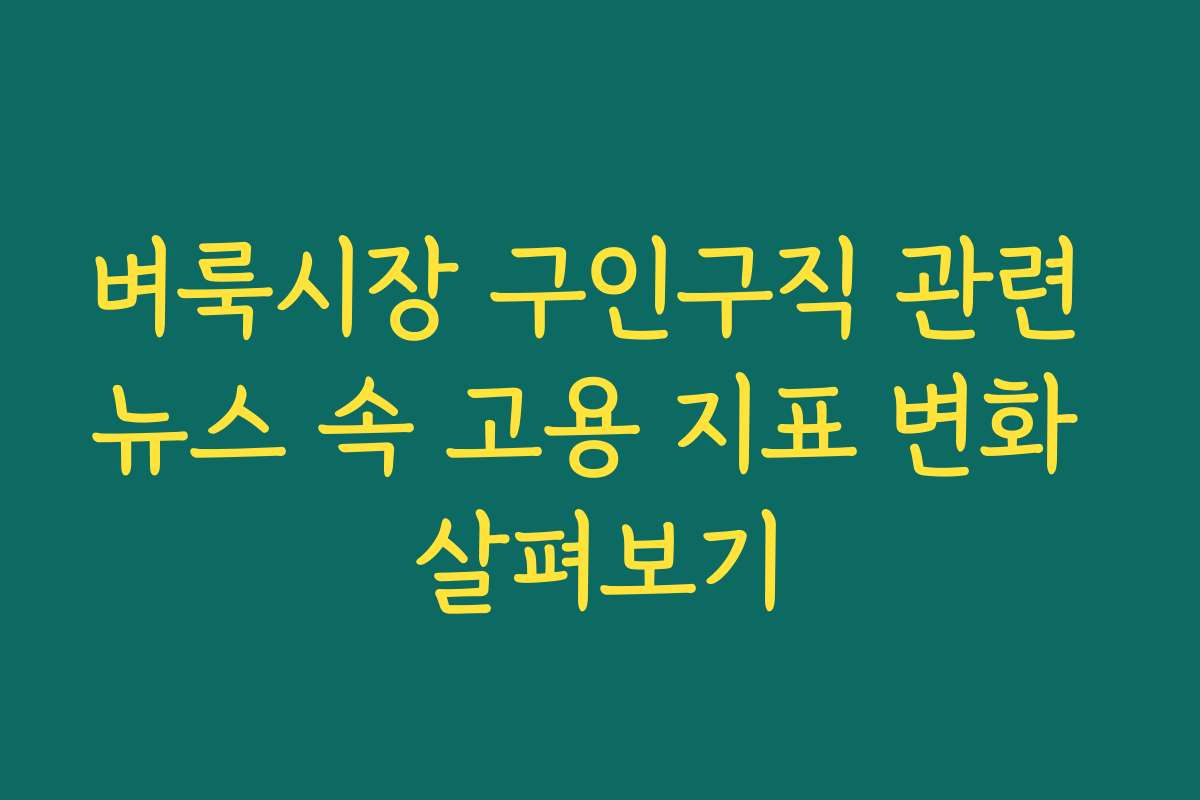 벼룩시장 구인구직 관련 뉴스 속 고용 지표 변화 살펴보기