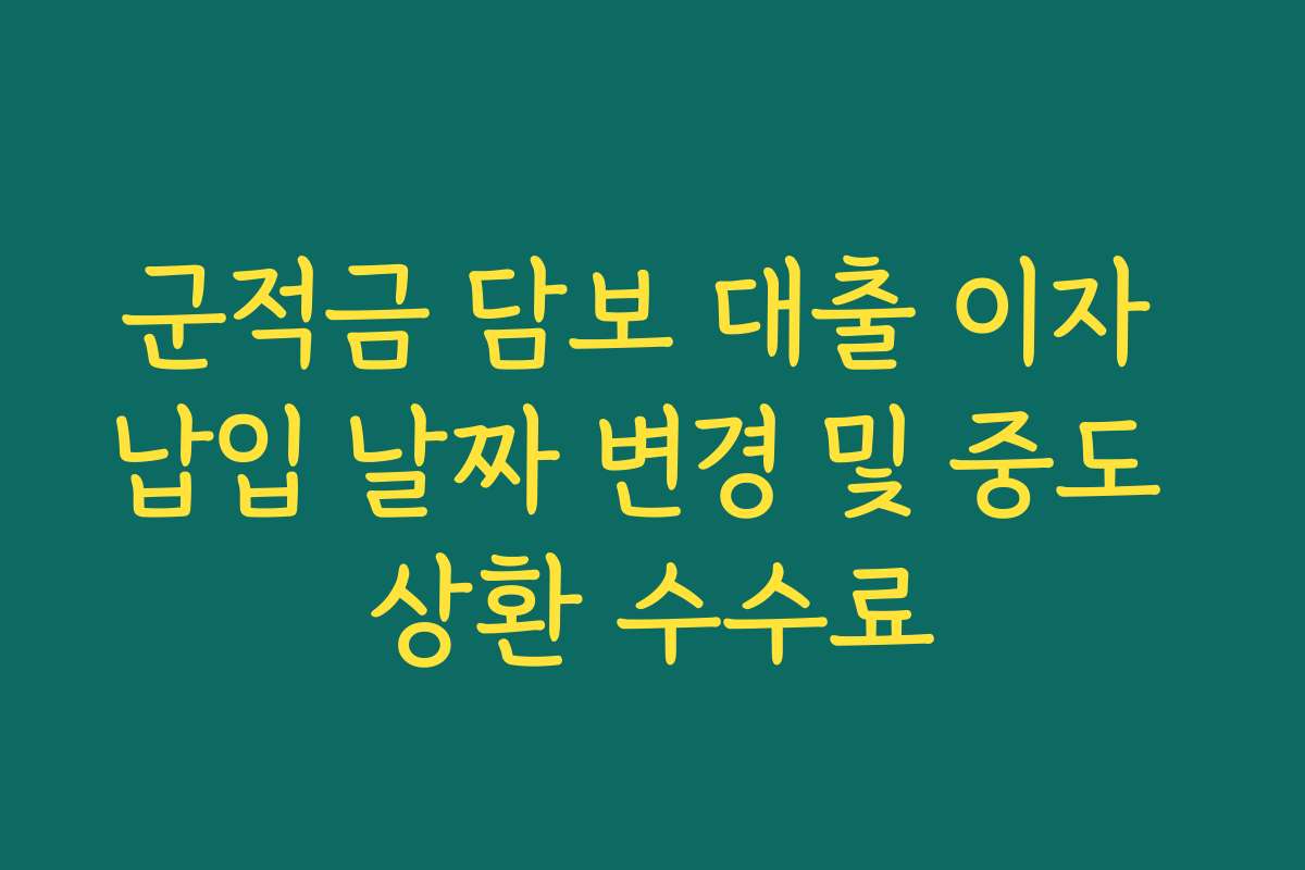 군적금 담보 대출 이자 납입 날짜 변경 및 중도 상환 수수료 군적금 담보 대출 이자 납입 날짜 변경 및 중도 상환 수수료