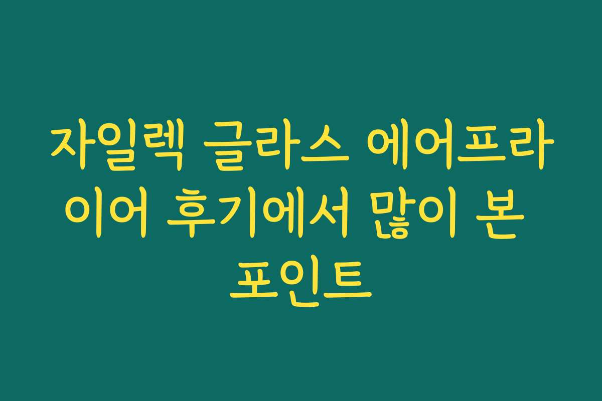 자일렉 글라스 에어프라이어 후기에서 많이 본 포인트