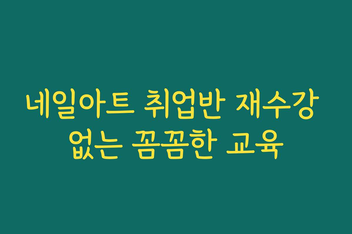 네일아트 취업반 재수강 없는 꼼꼼한 교육