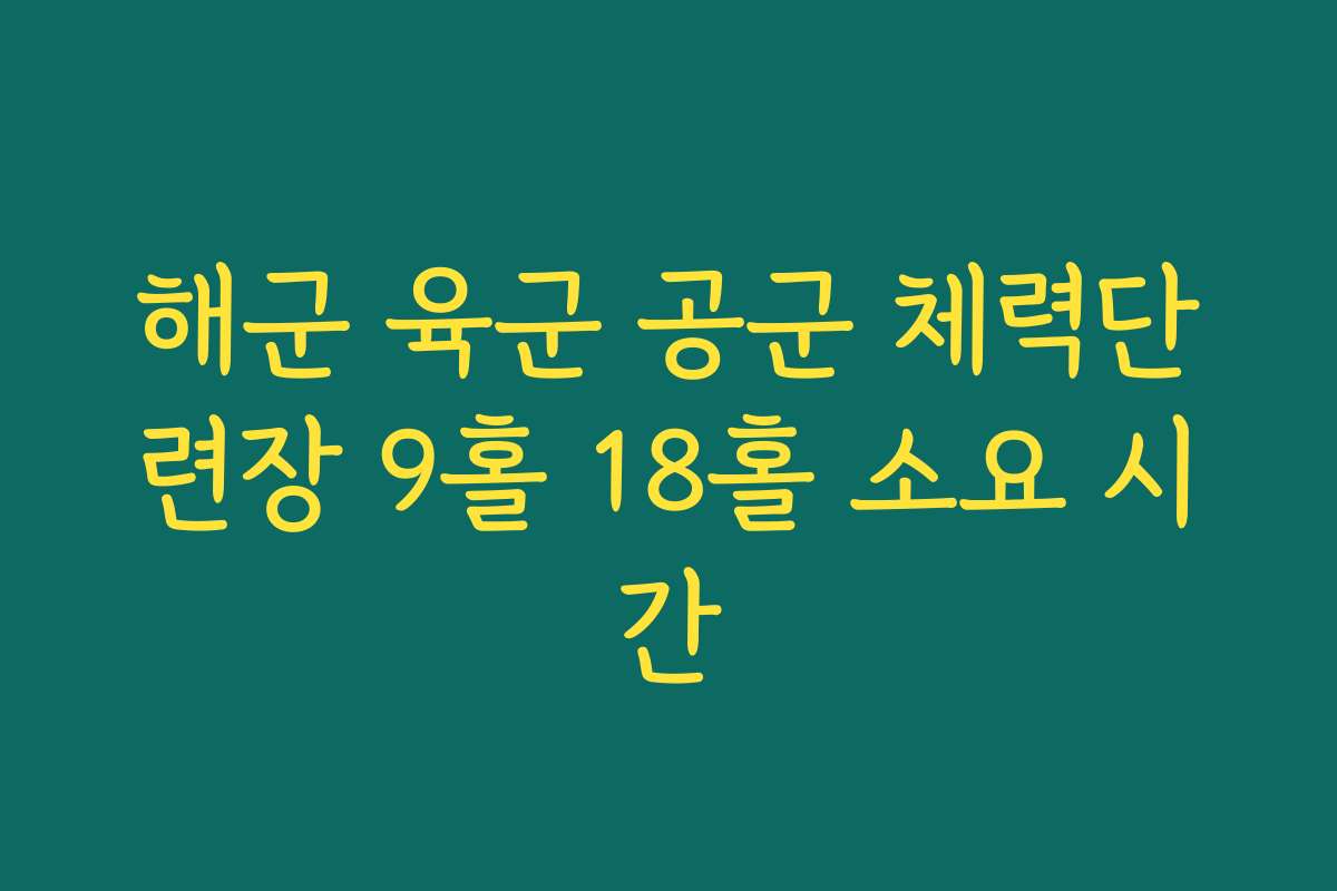 해군 육군 공군 체력단련장 9홀 18홀 소요 시간 해군 육군 공군 체력단련장 9홀 18홀 소요 시간