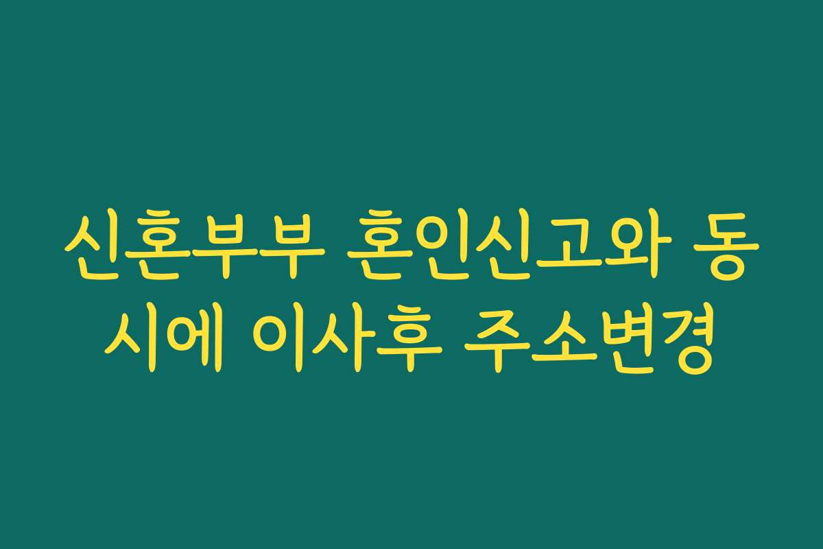 신혼부부 혼인신고와 동시에 이사후 주소변경