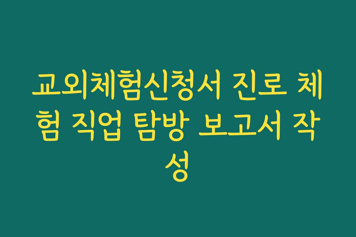 교외체험신청서 진로 체험 직업 탐방 보고서 작성