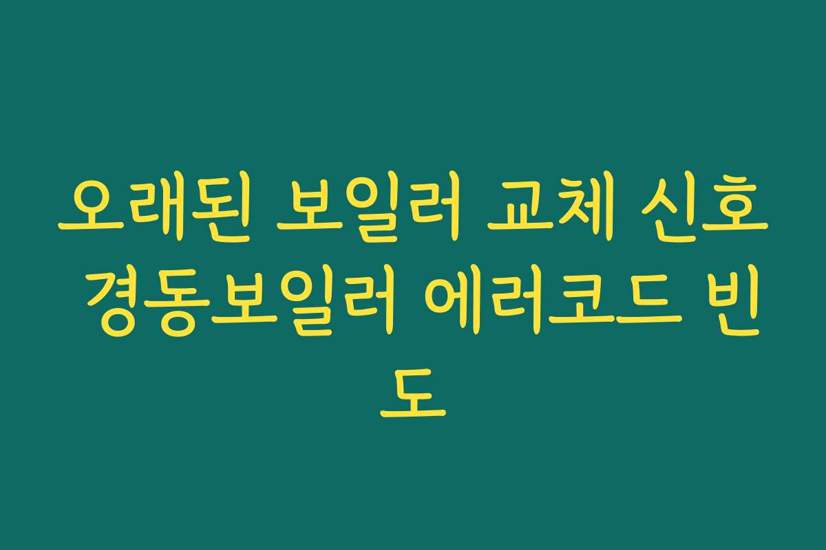 오래된 보일러 교체 신호 경동보일러 에러코드 빈도