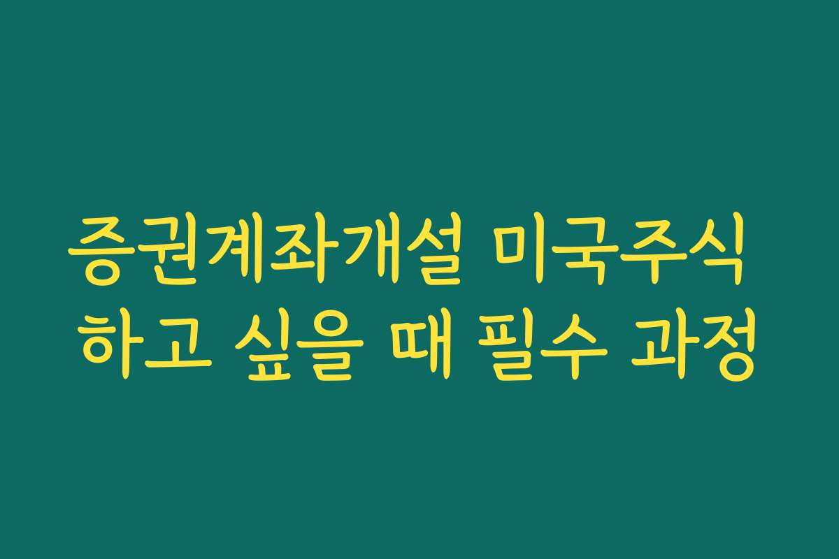증권계좌개설 미국주식 하고 싶을 때 필수 과정