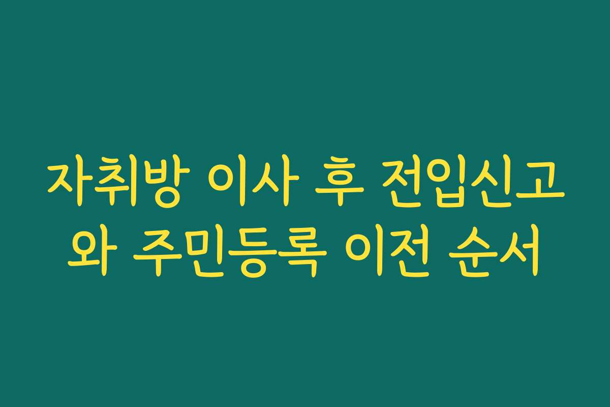 자취방 이사 후 전입신고와 주민등록 이전 순서