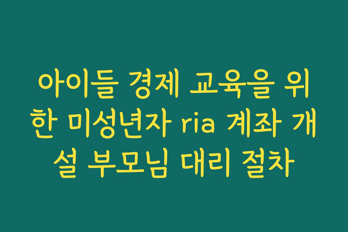 아이들 경제 교육을 위한 미성년자 ria 계좌 개설 부모님 대리 절차