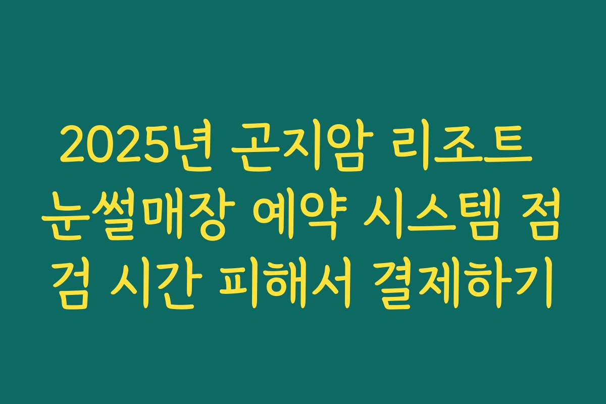 2025년 곤지암 리조트 눈썰매장 예약 시스템 점검 시간 피해서 결제하기 2025년 곤지암 리조트 눈썰매장 예약 시스템 점검 시간 피해서 결제하기