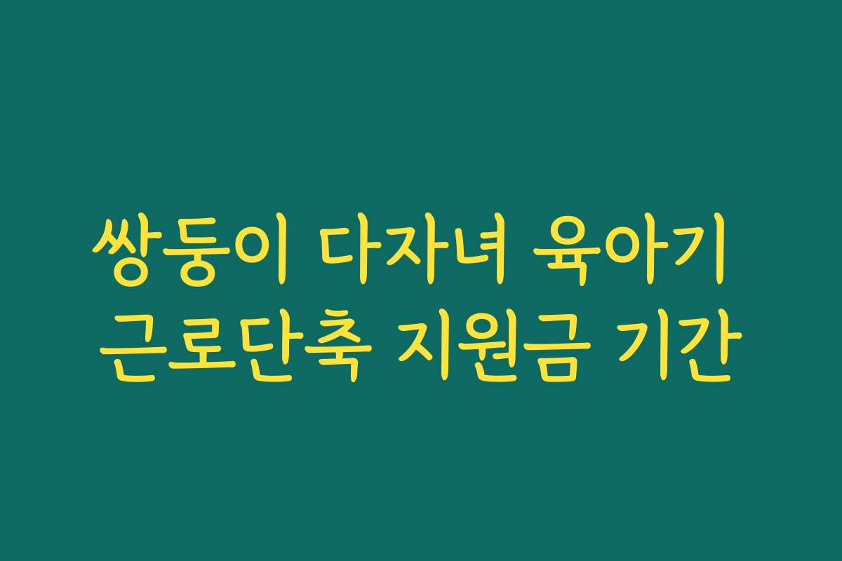 쌍둥이 다자녀 육아기 근로단축 지원금 기간