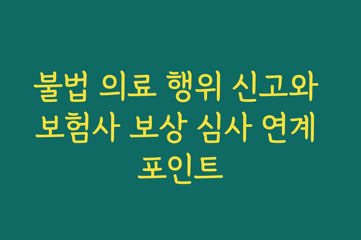불법 의료 행위 신고와 보험사 보상 심사 연계 포인트