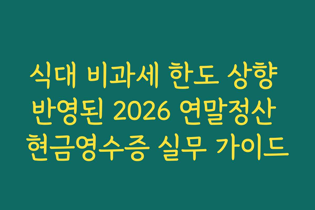 식대 비과세 한도 상향 반영된 2026 연말정산 현금영수증 실무 가이드