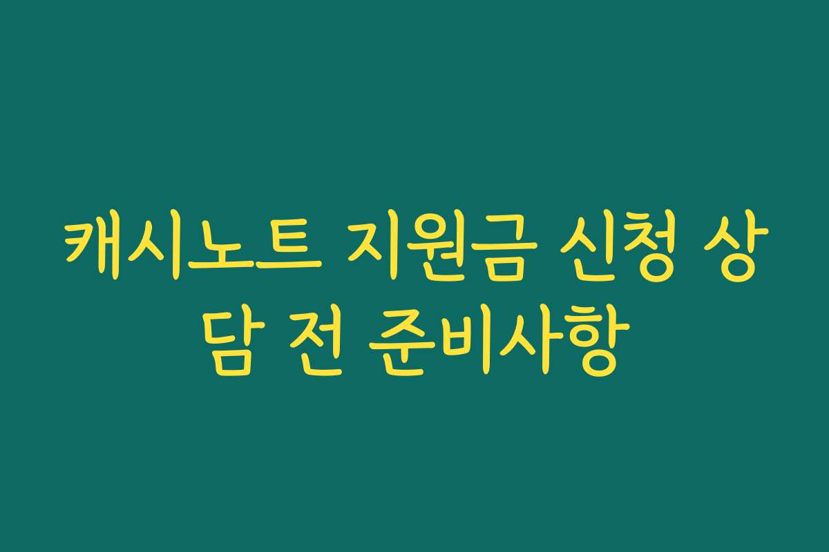 캐시노트 지원금 신청 상담 전 준비사항