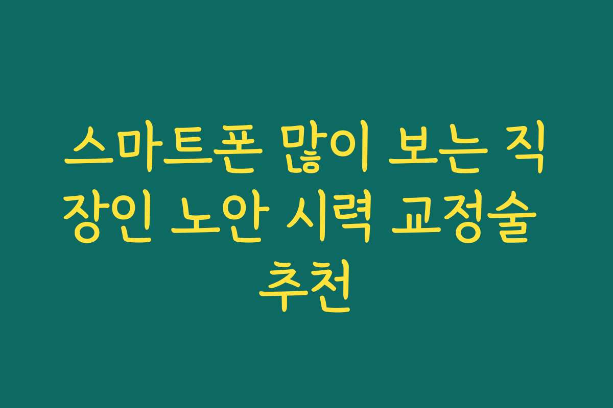 스마트폰 많이 보는 직장인 노안 시력 교정술 추천