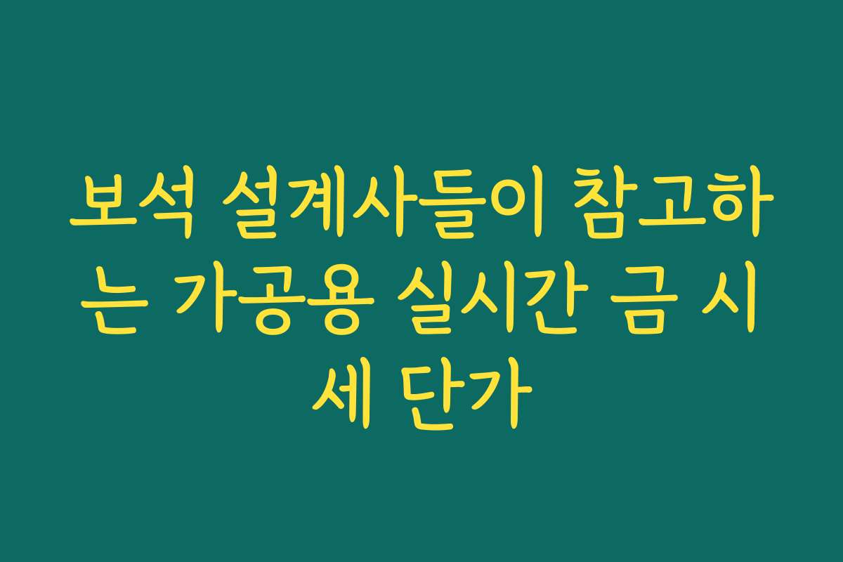 보석 설계사들이 참고하는 가공용 실시간 금 시세 단가