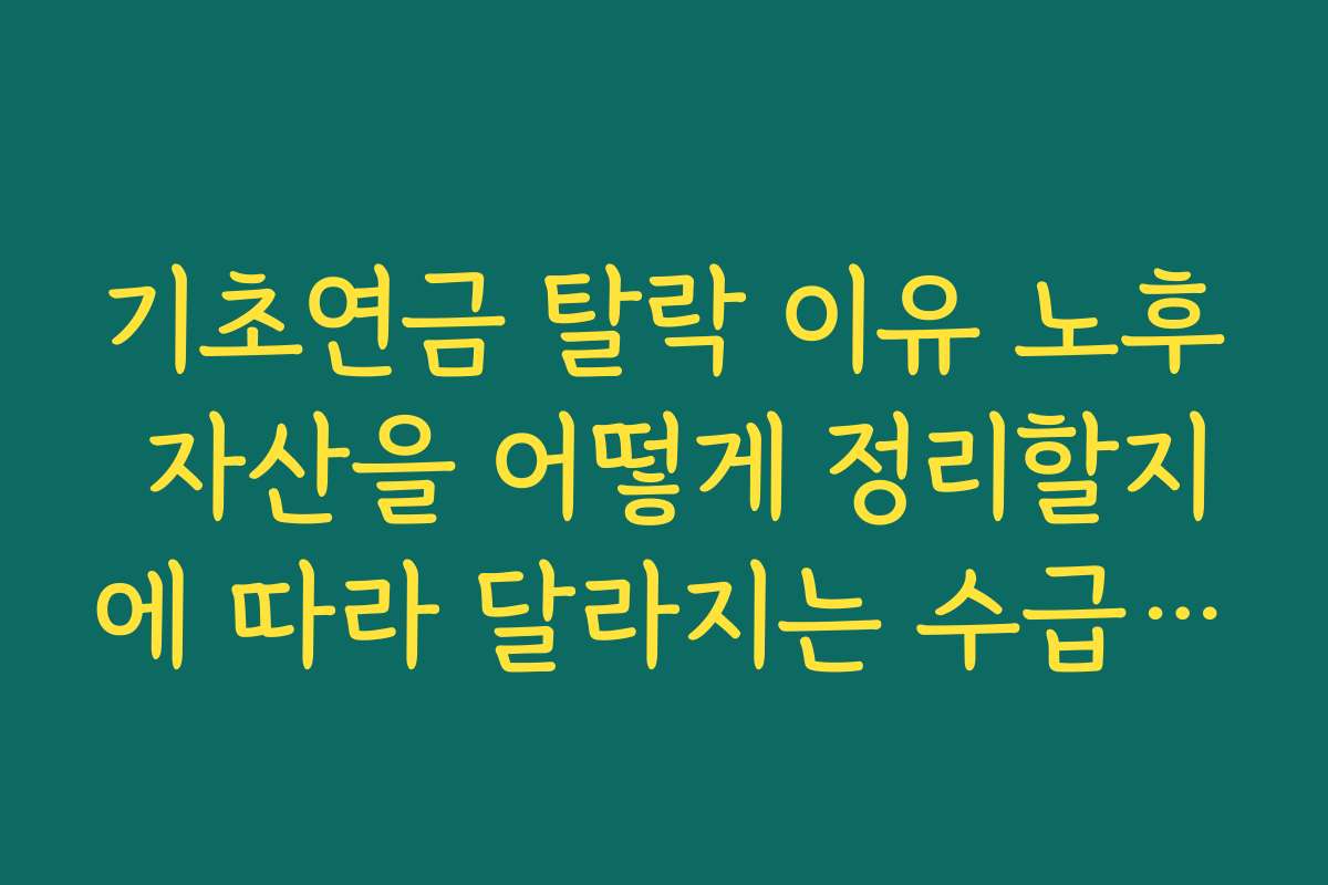 기초연금 탈락 이유 노후 자산을 어떻게 정리할지에 따라 달라지는 수급 가능성