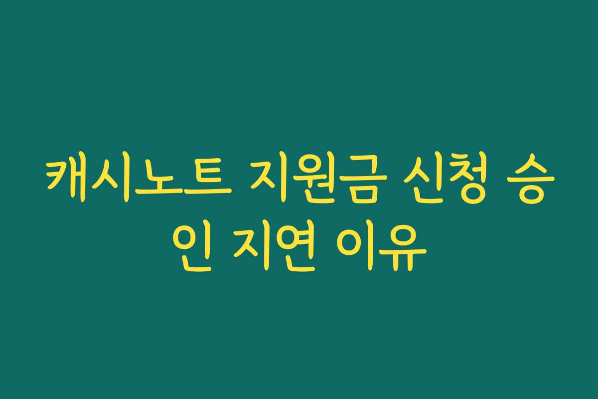 캐시노트 지원금 신청 승인 지연 이유
