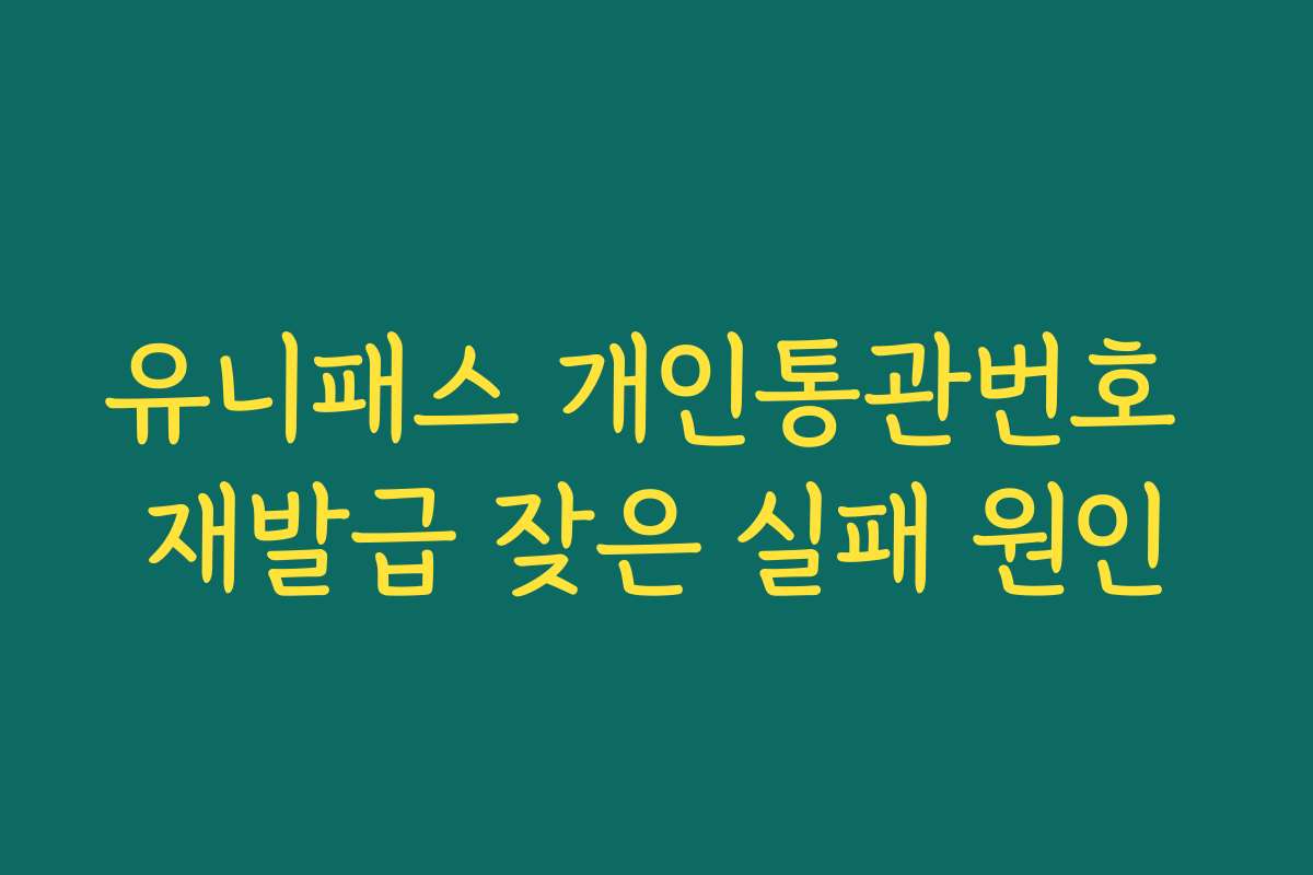 유니패스 개인통관번호 재발급 잦은 실패 원인