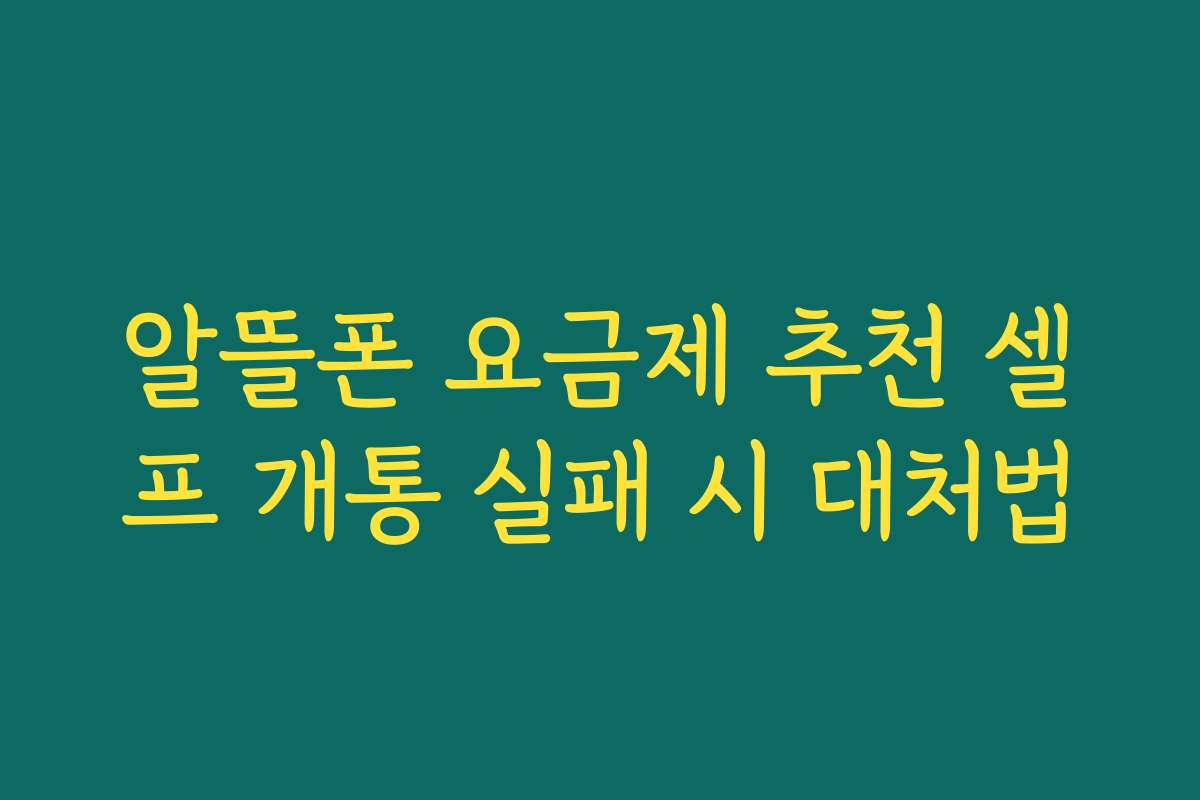 알뜰폰 요금제 추천 셀프 개통 실패 시 대처법