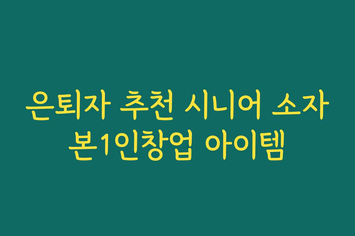 은퇴자 추천 시니어 소자본1인창업 아이템